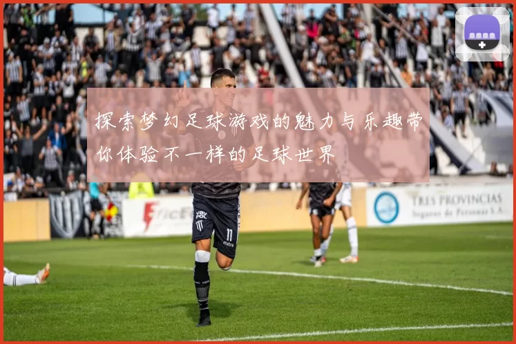 探索梦幻足球游戏的魅力与乐趣带你体验不一样的足球世界