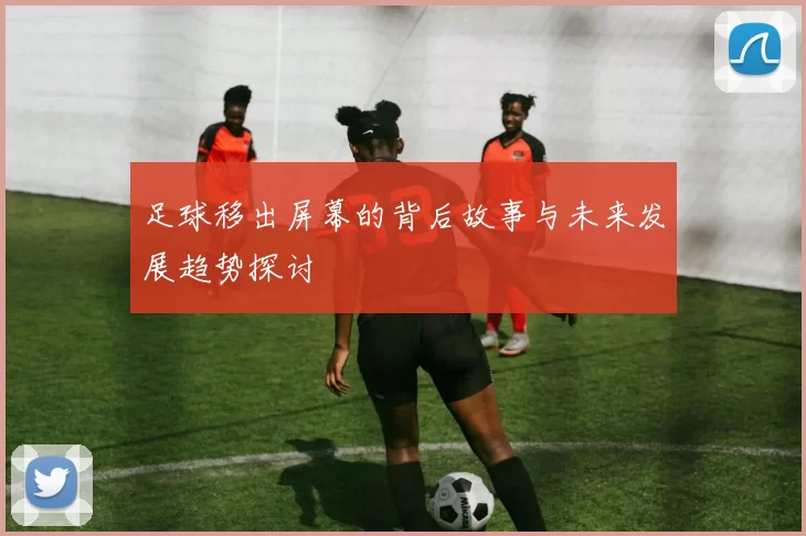 足球移出屏幕的背后故事与未来发展趋势探讨