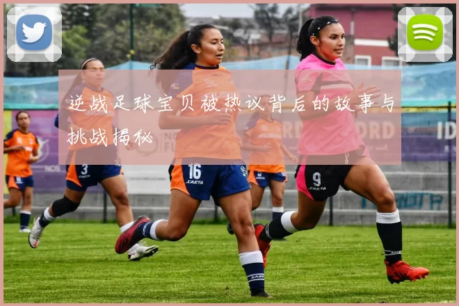 逆战足球宝贝被热议背后的故事与挑战揭秘