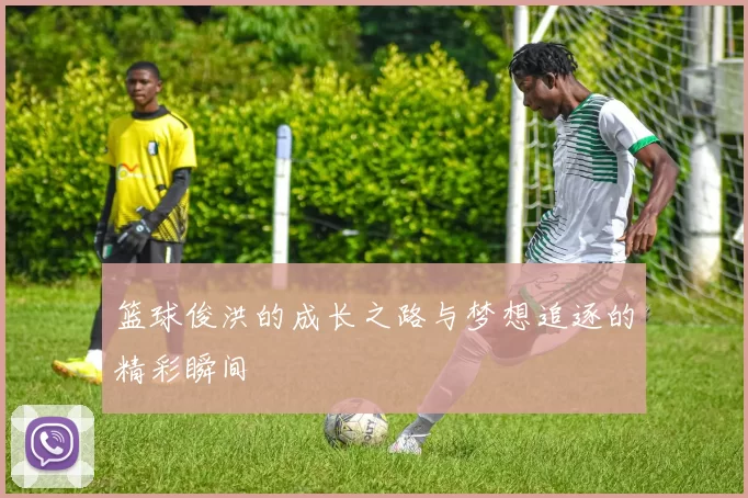 篮球俊洪的成长之路与梦想追逐的精彩瞬间