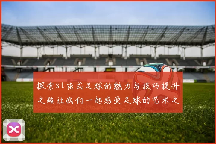 探索st花式足球的魅力与技巧提升之路让我们一起感受足球的艺术之美
