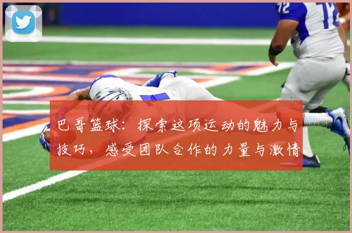 巴哥篮球：探索这项运动的魅力与技巧，感受团队合作的力量与激情