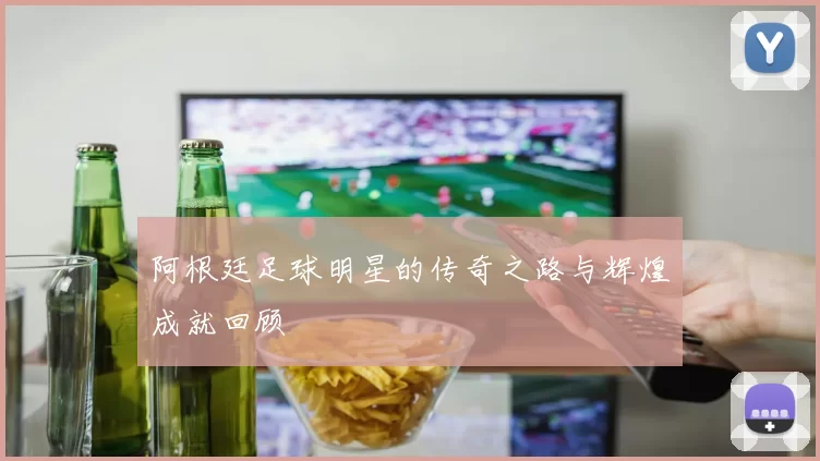 阿根廷足球明星的传奇之路与辉煌成就回顾