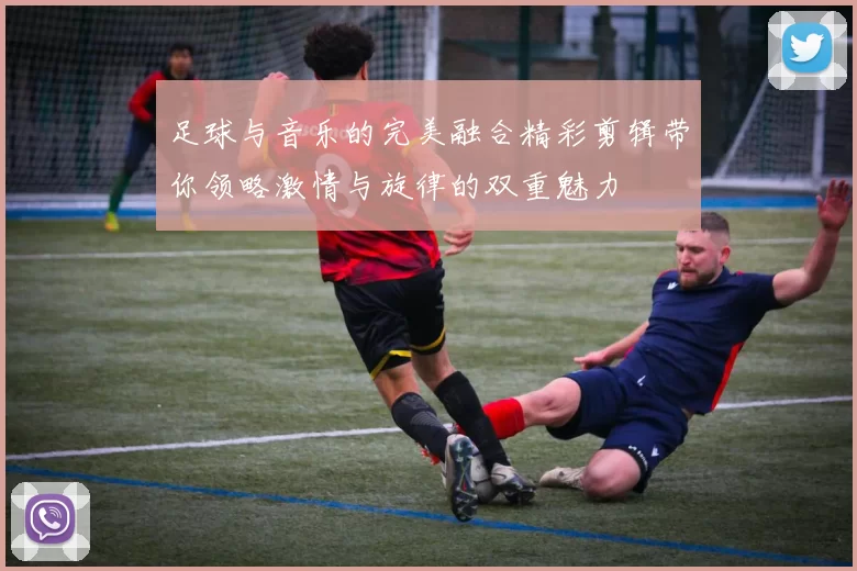 足球与音乐的完美融合精彩剪辑带你领略激情与旋律的双重魅力