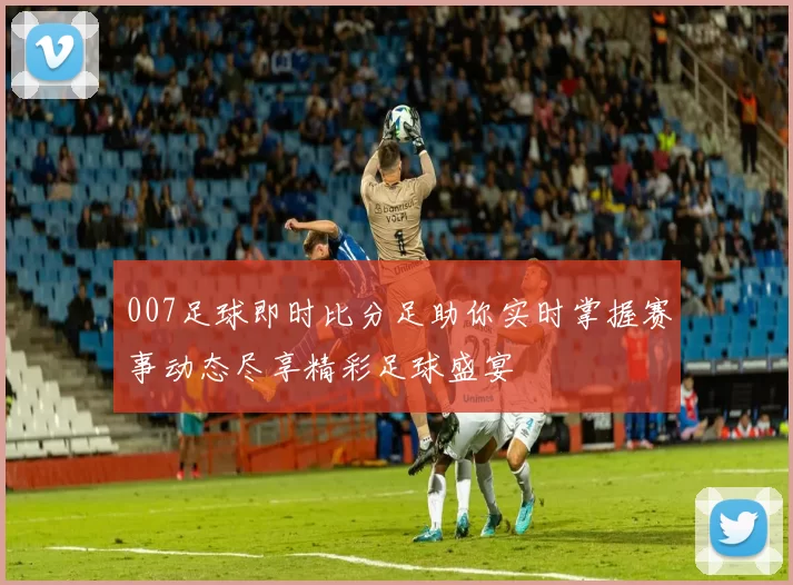 007足球即时比分足助你实时掌握赛事动态尽享精彩足球盛宴