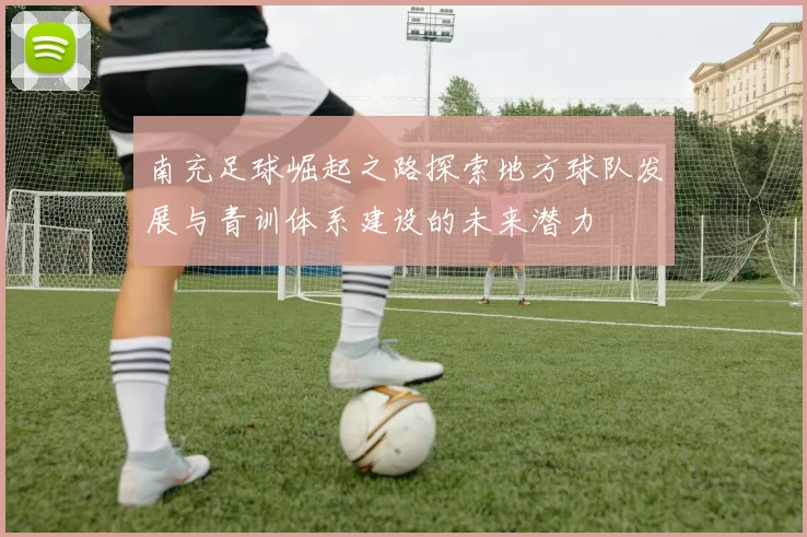 南充足球崛起之路探索地方球队发展与青训体系建设的未来潜力