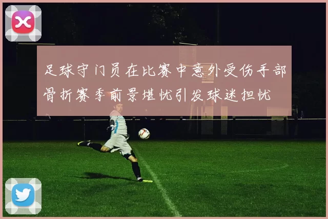 足球守门员在比赛中意外受伤手部骨折赛季前景堪忧引发球迷担忧