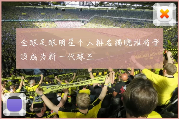 全球足球明星个人排名揭晓谁将登顶成为新一代球王